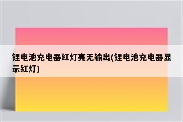 锂电池充电器红灯亮无输出(锂电池充电器显示红灯)