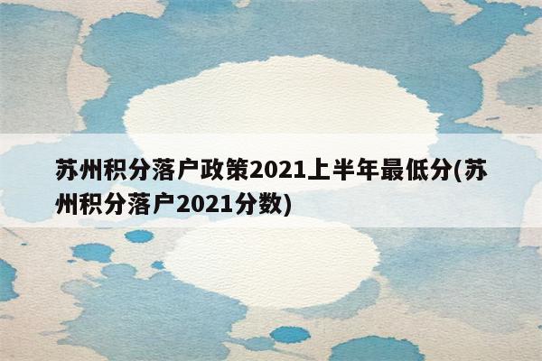 苏州积分落户政策2021上半年最低分(苏州积分落户2021分数)