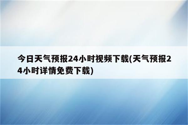 今日天气预报24小时视频下载(天气预报24小时详情免费下载)