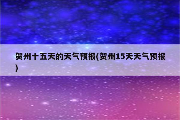 贺州十五天的天气预报(贺州15天天气预报)