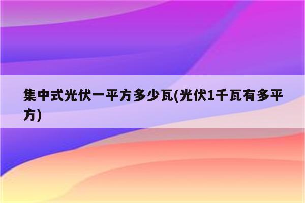 集中式光伏一平方多少瓦(光伏1千瓦有多平方)