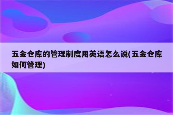 五金仓库的管理制度用英语怎么说(五金仓库如何管理)