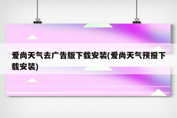 爱尚天气去广告版下载安装(爱尚天气预报下载安装)