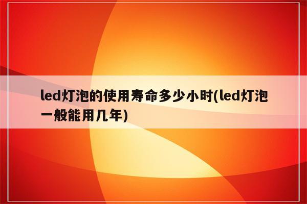 led灯泡的使用寿命多少小时(led灯泡一般能用几年)