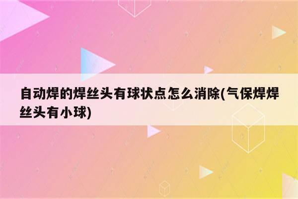 自动焊的焊丝头有球状点怎么消除(气保焊焊丝头有小球)