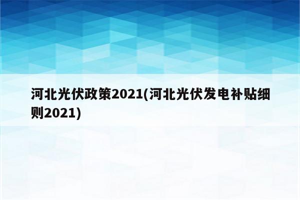 河北光伏政策2021(河北光伏发电补贴细则2021)