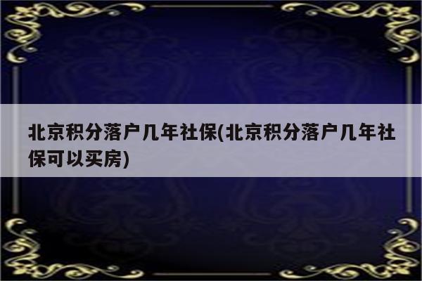 北京积分落户几年社保(北京积分落户几年社保可以买房)