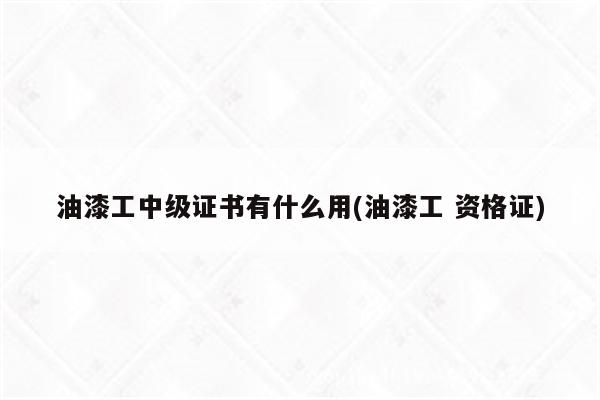 油漆工中级证书有什么用(油漆工 资格证)