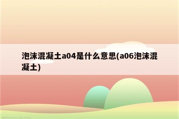 泡沫混凝土a04是什么意思(a06泡沫混凝土)