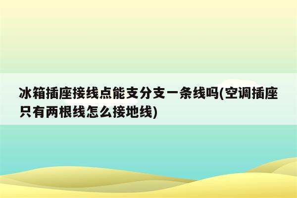 冰箱插座接线点能支分支一条线吗(空调插座只有两根线怎么接地线)