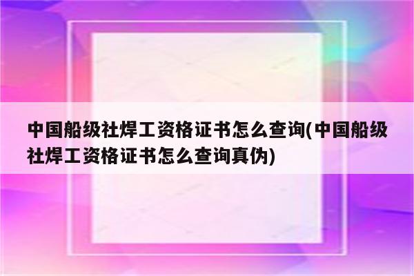 中国船级社焊工资格证书怎么查询(中国船级社焊工资格证书怎么查询真伪)