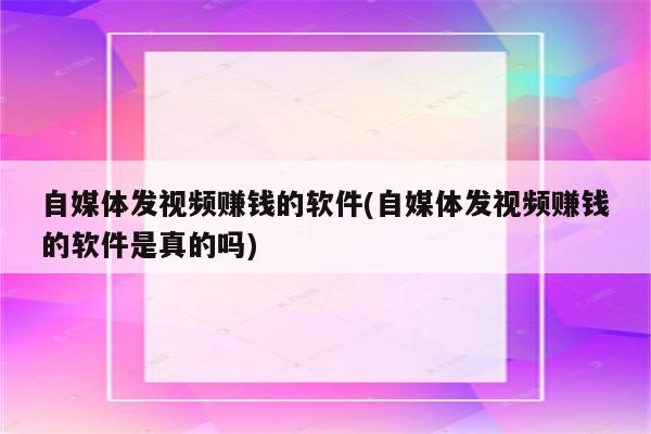 自媒体发视频赚钱的软件(自媒体发视频赚钱的软件是真的吗)