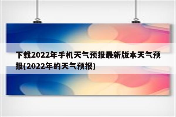 下载2022年手机天气预报最新版本天气预报(2022年的天气预报)