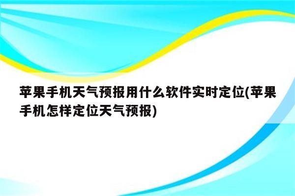 苹果手机天气预报用什么软件实时定位(苹果手机怎样定位天气预报)