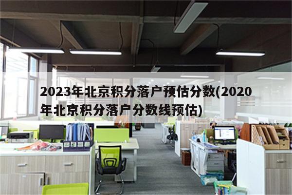 2023年北京积分落户预估分数(2020年北京积分落户分数线预估)