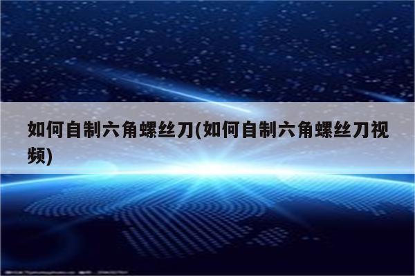 如何自制六角螺丝刀(如何自制六角螺丝刀视频)