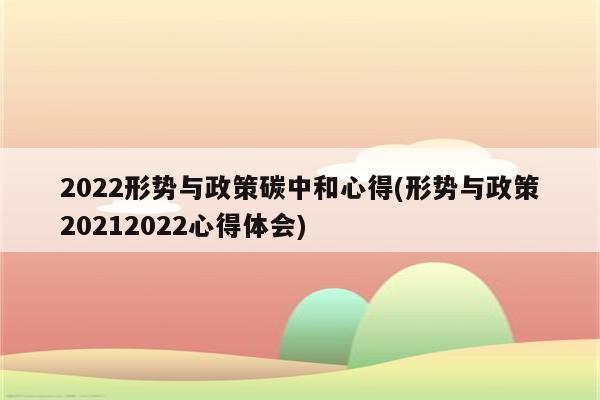 2022形势与政策碳中和心得(形势与政策20212022心得体会)