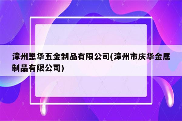 漳州恩华五金制品有限公司(漳州市庆华金属制品有限公司)