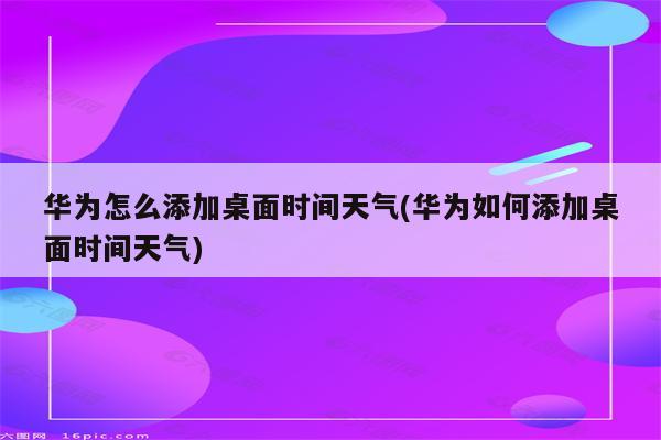 华为怎么添加桌面时间天气(华为如何添加桌面时间天气)