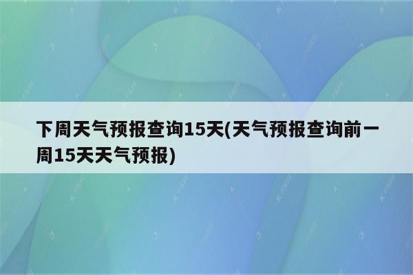 下周天气预报查询15天(天气预报查询前一周15天天气预报)