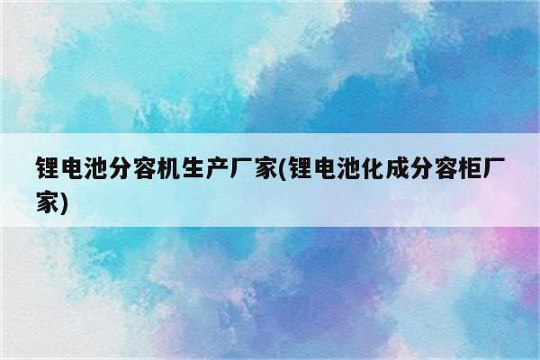 锂电池分容机生产厂家(锂电池化成分容柜厂家)