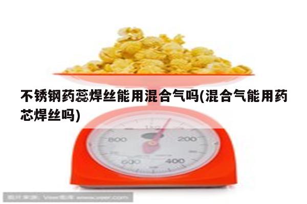 不锈钢药蕊焊丝能用混合气吗(混合气能用药芯焊丝吗)