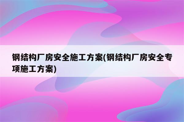 钢结构厂房安全施工方案(钢结构厂房安全专项施工方案)