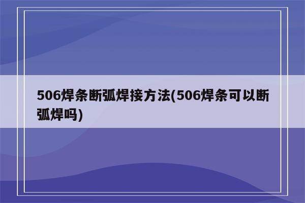 506焊条断弧焊接方法(506焊条可以断弧焊吗)