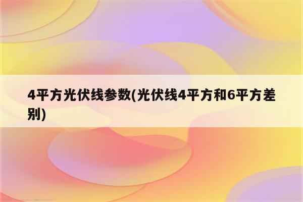 4平方光伏线参数(光伏线4平方和6平方差别)