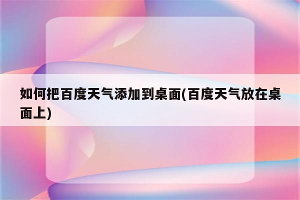 如何把百度天气添加到桌面(百度天气放在桌面上)