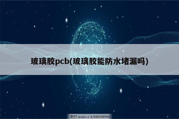 玻璃胶pcb(玻璃胶能防水堵漏吗)