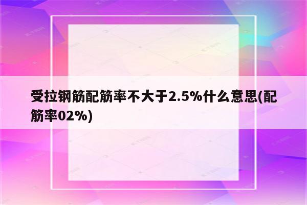 受拉钢筋配筋率不大于2.5%什么意思(配筋率02%)