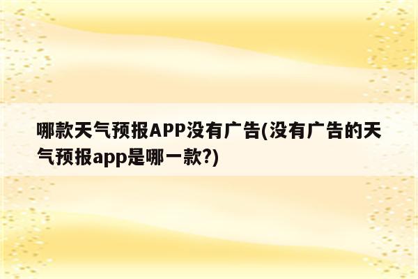 哪款天气预报APP没有广告(没有广告的天气预报app是哪一款?)