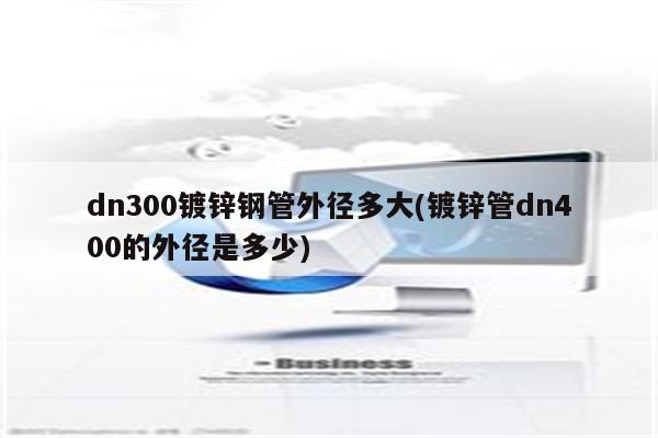 dn300镀锌钢管外径多大(镀锌管dn400的外径是多少)