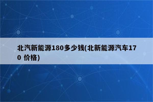 北汽新能源180多少钱(北新能源汽车170 价格)