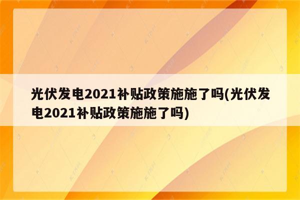 光伏发电2021补贴政策施施了吗(光伏发电2021补贴政策施施了吗)