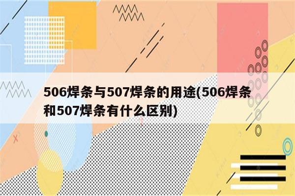 506焊条与507焊条的用途(506焊条和507焊条有什么区别)