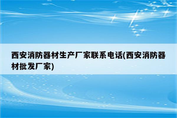 西安消防器材生产厂家联系电话(西安消防器材批发厂家)