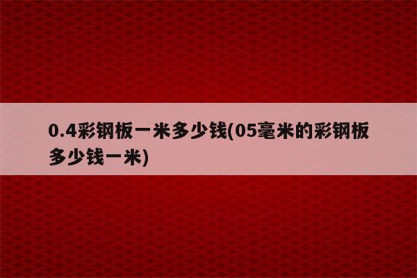 0.4彩钢板一米多少钱(05毫米的彩钢板多少钱一米)