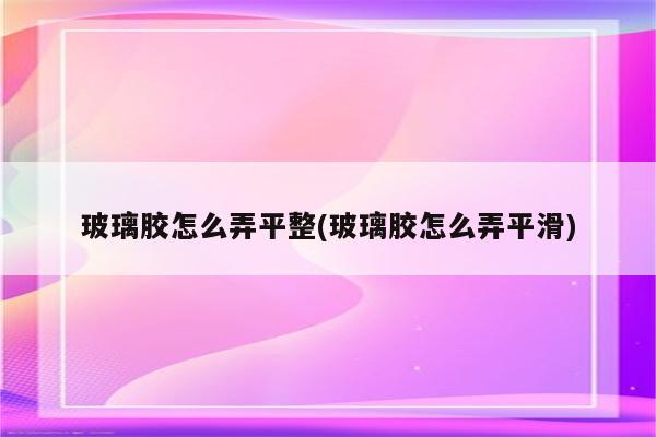 玻璃胶怎么弄平整(玻璃胶怎么弄平滑)