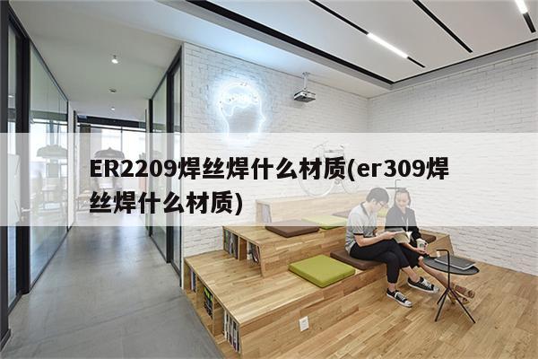 ER2209焊丝焊什么材质(er309焊丝焊什么材质)