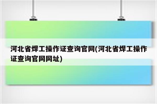 河北省焊工操作证查询官网(河北省焊工操作证查询官网网址)