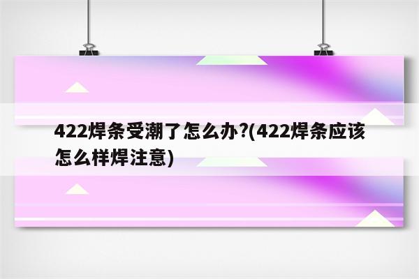 422焊条受潮了怎么办?(422焊条应该怎么样焊注意)