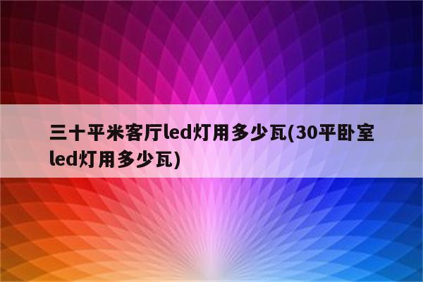 三十平米客厅led灯用多少瓦(30平卧室led灯用多少瓦)