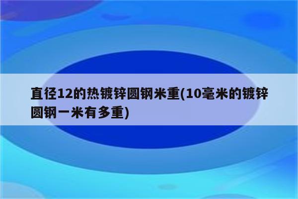 直径12的热镀锌圆钢米重(10毫米的镀锌圆钢一米有多重)