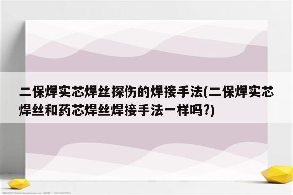 二保焊实芯焊丝探伤的焊接手法(二保焊实芯焊丝和药芯焊丝焊接手法一样吗?)