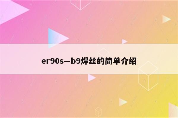 er90s—b9焊丝的简单介绍