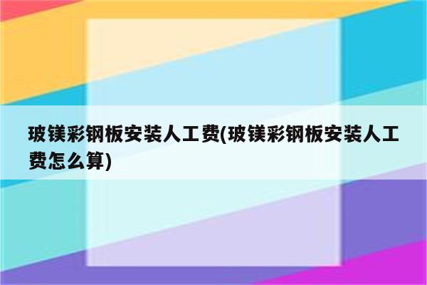 玻镁彩钢板安装人工费(玻镁彩钢板安装人工费怎么算)