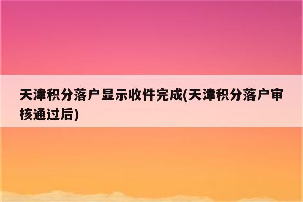 天津积分落户显示收件完成(天津积分落户审核通过后)