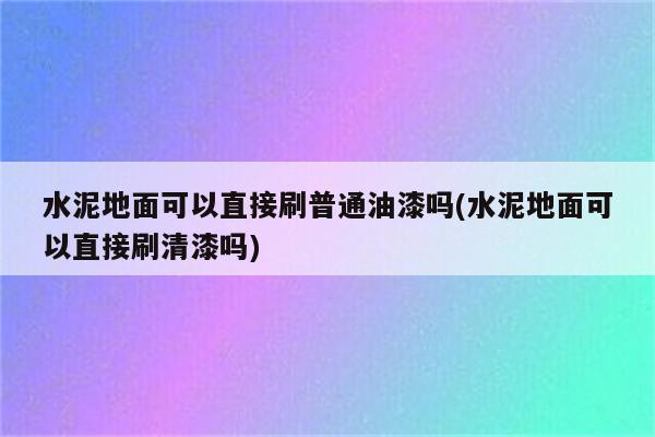 水泥地面可以直接刷普通油漆吗(水泥地面可以直接刷清漆吗)